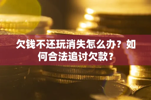 武汉欠钱不还玩消失怎么办？如何合法追讨欠款？