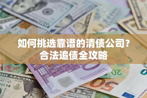 武汉如何挑选靠谱的清债公司?合法追债全攻略 武汉如何挑选靠谱的清债公司?合法追债全攻略