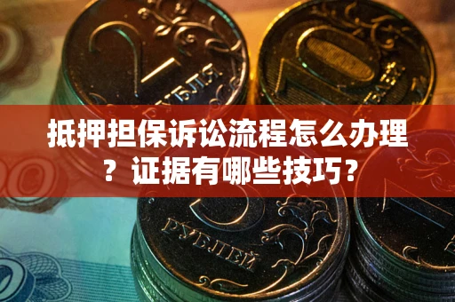 武汉抵押担保诉讼流程怎么办理？证据有哪些技巧？