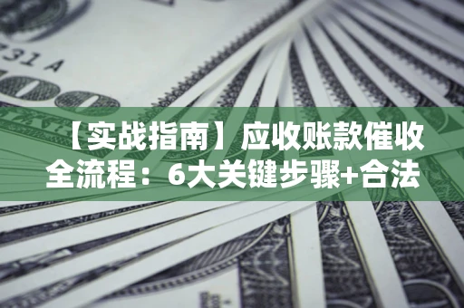 武汉【实战指南】应收账款催收全流程：6大关键步骤+合法回款技巧