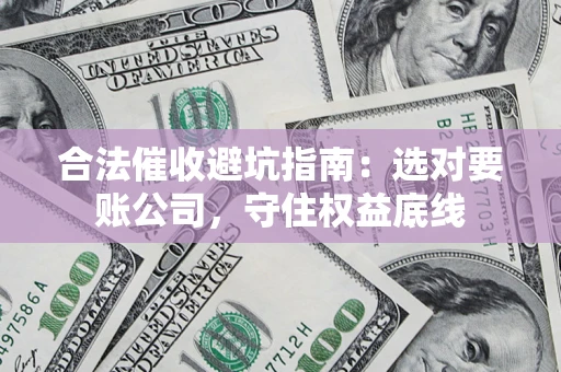武汉合法催收避坑指南：选对要账公司，守住权益底线