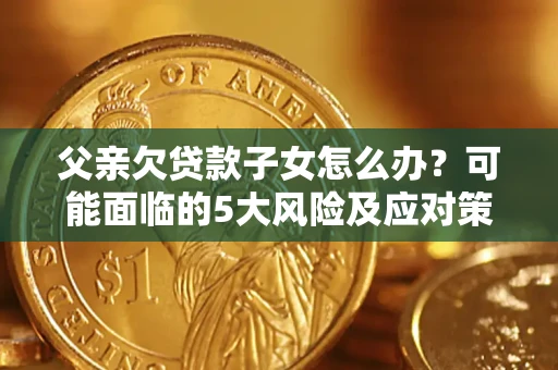 武汉父亲欠贷款子女怎么办?可能面临的5大风险及应对策略 武汉父亲欠贷款子女怎么办?可能面临的5大风险及应对策略