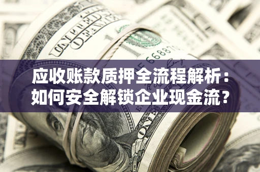 武汉应收账款质押全流程解析：如何安全解锁企业现金流？