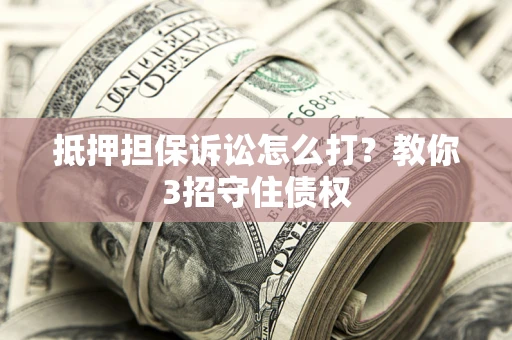 武汉抵押担保诉讼怎么打？教你3招守住债权