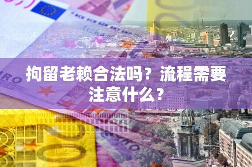 武汉拘留老赖合法吗？流程需要注意什么？