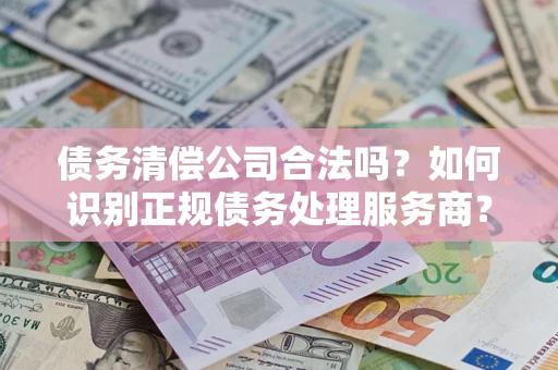 武汉债务清偿公司合法吗？如何识别正规债务处理服务商？