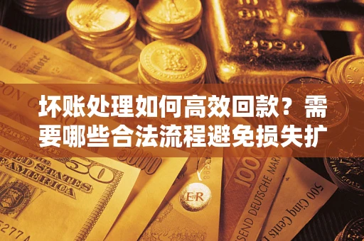 武汉坏账处理如何高效回款？需要哪些合法流程避免损失扩大？