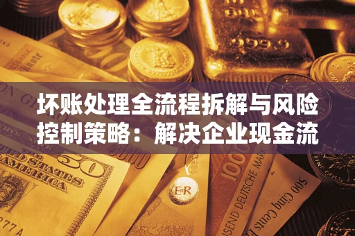武汉坏账处理全流程拆解与风险控制策略：解决企业现金流顽疾的实战指南