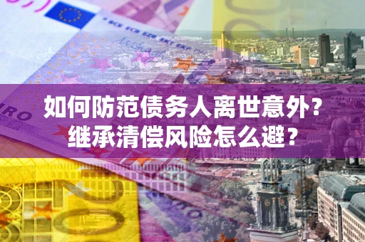 武汉如何防范债务人离世意外？继承清偿风险怎么避？