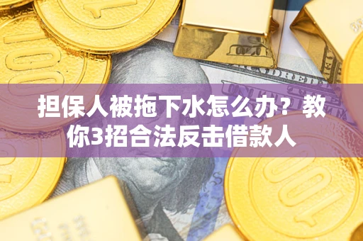 武汉担保人被拖下水怎么办？教你3招合法反击借款人