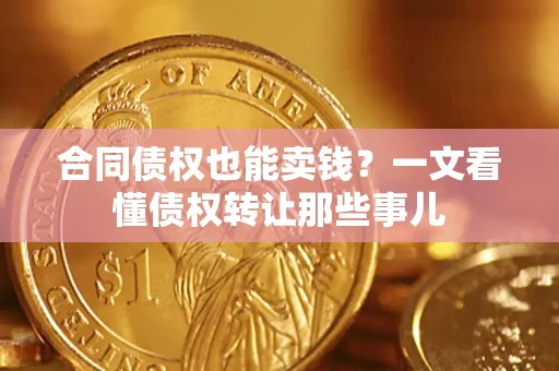 武汉合同债权也能卖钱？一文看懂债权转让那些事儿