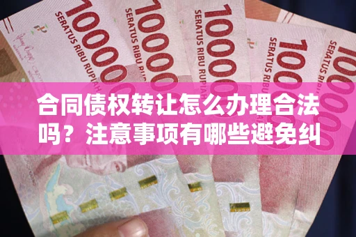 武汉合同债权转让怎么办理合法吗？注意事项有哪些避免纠纷？