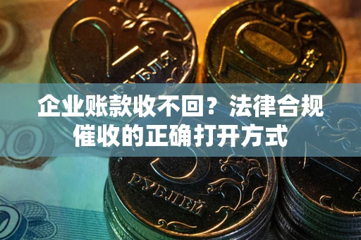 武汉企业账款收不回？法律合规催收的正确打开方式