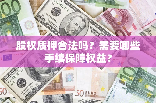 武汉股权质押合法吗？需要哪些手续保障权益？