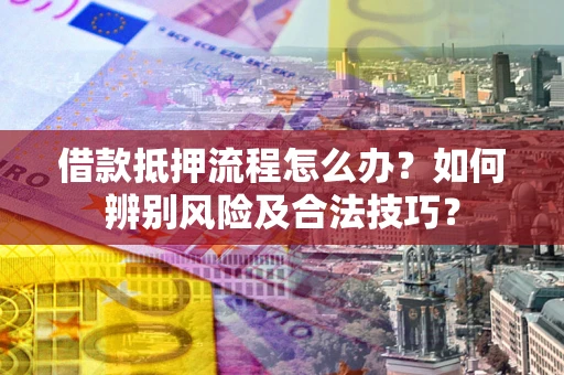 武汉借款抵押流程怎么办？如何辨别风险及合法技巧？