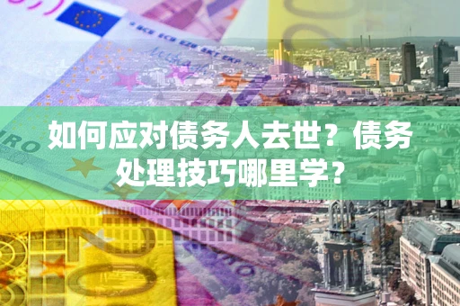 武汉如何应对债务人去世？债务处理技巧哪里学？