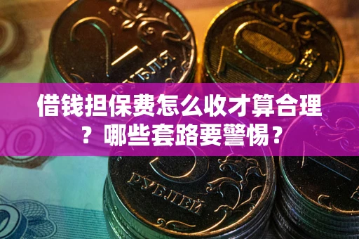 武汉借钱担保费怎么收才算合理？哪些套路要警惕？