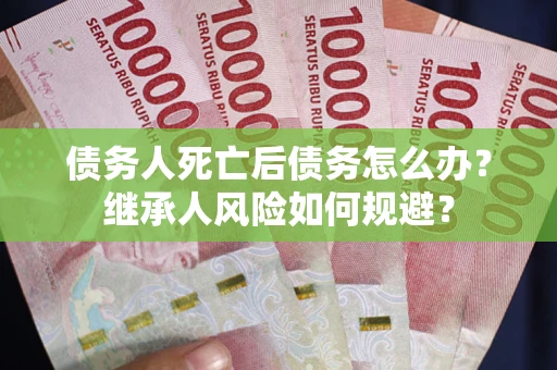 武汉债务人死亡后债务怎么办？继承人风险如何规避？