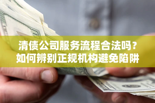 武汉清债公司服务流程合法吗？如何辨别正规机构避免陷阱？