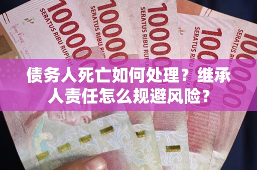 武汉债务人死亡如何处理?继承人责任怎么规避风险? 武汉债务人死亡如何处理?继承人责任怎么规避风险?