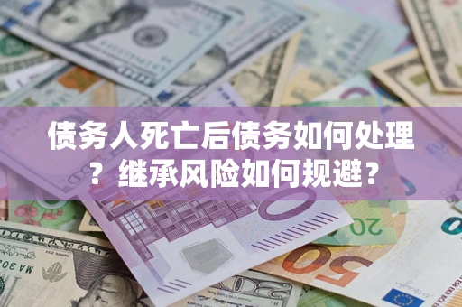 武汉债务人死亡后债务如何处理？继承风险如何规避？