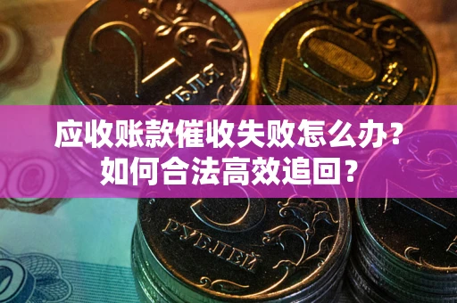 武汉应收账款催收失败怎么办？如何合法高效追回？