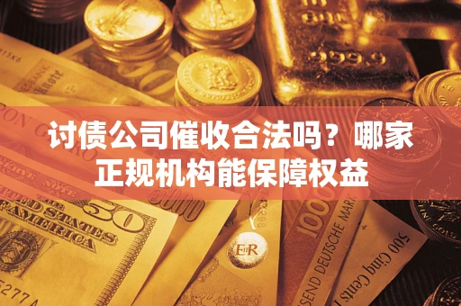 武汉讨债公司催收合法吗？哪家正规机构能保障权益
