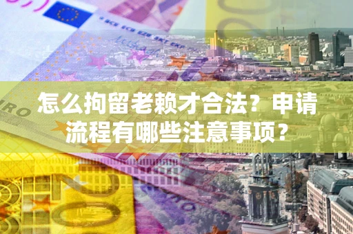 武汉怎么拘留老赖才合法？申请流程有哪些注意事项？
