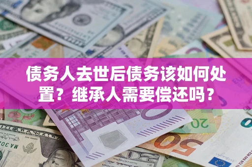 武汉债务人去世后债务该如何处置？继承人需要偿还吗？