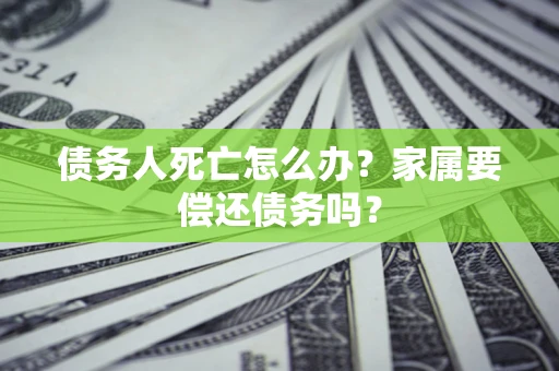 武汉债务人死亡怎么办？家属要偿还债务吗？
