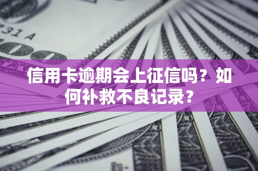 武汉信用卡逾期会上征信吗？如何补救不良记录？