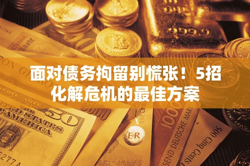 武汉面对债务拘留别慌张！5招化解危机的最佳方案
