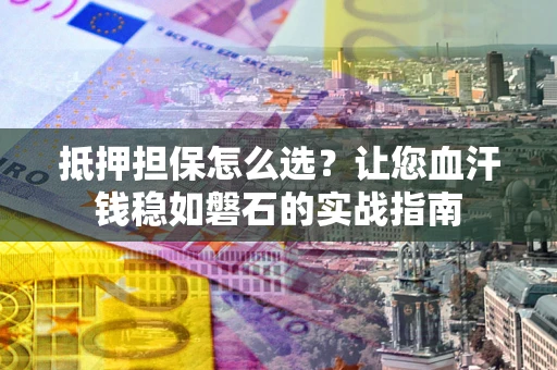 武汉抵押担保怎么选？让您血汗钱稳如磐石的实战指南