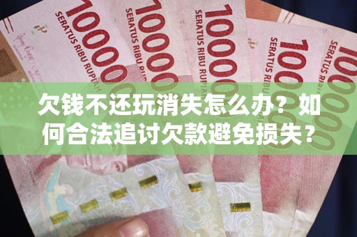 武汉欠钱不还玩消失怎么办?如何合法追讨欠款避免损失? 武汉欠钱不还玩消失怎么办?如何合法追讨欠款避免损失?