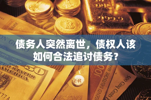武汉债务人突然离世，债权人该如何合法追讨债务？