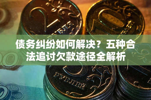 武汉债务纠纷如何解决？五种合法追讨欠款途径全解析