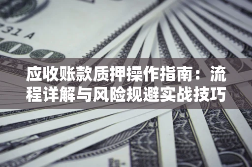 武汉应收账款质押操作指南:流程详解与风险规避实战技巧 武汉应收账款质押操作指南:流程详解与风险规避实战技巧