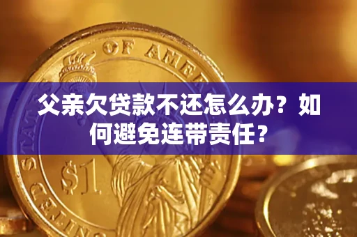 武汉父亲欠贷款不还怎么办？如何避免连带责任？