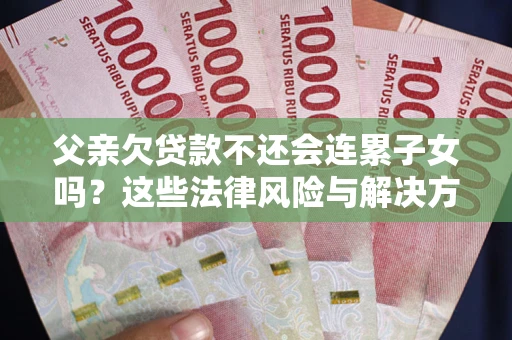 武汉父亲欠贷款不还会连累子女吗？这些法律风险与解决方法要早知道！