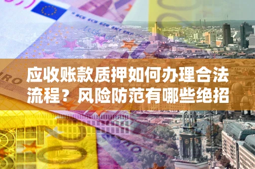 武汉应收账款质押如何办理合法流程？风险防范有哪些绝招？
