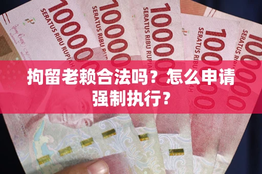 武汉拘留老赖合法吗？怎么申请强制执行？