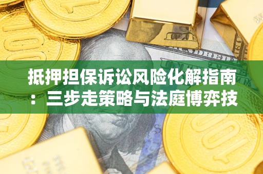 武汉抵押担保诉讼风险化解指南：三步走策略与法庭博弈技巧
