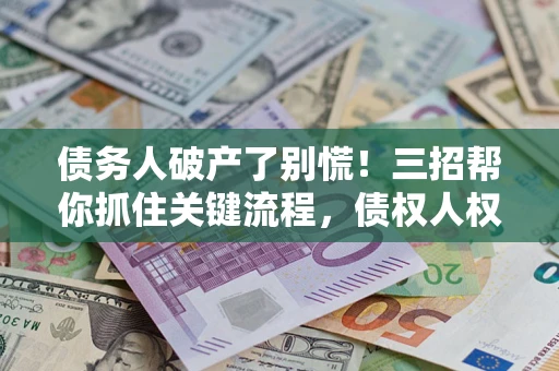 武汉债务人破产了别慌！三招帮你抓住关键流程，债权人权益不再缩水