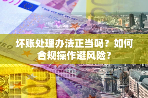 武汉坏账处理办法正当吗？如何合规操作避风险？