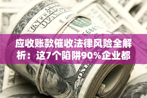 武汉应收账款催收法律风险全解析：这7个陷阱90%企业都踩过（含合规应对指南）
