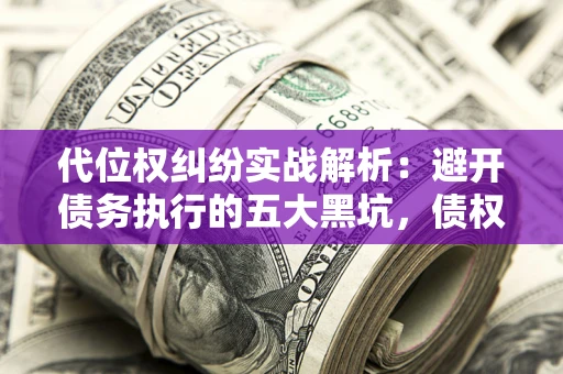 武汉代位权纠纷实战解析：避开债务执行的五大黑坑，债权人必看指南