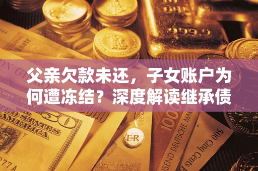 武汉父亲欠款未还，子女账户为何遭冻结？深度解读继承债务迷局
