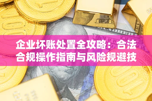 武汉企业坏账处置全攻略：合法合规操作指南与风险规避技巧解析