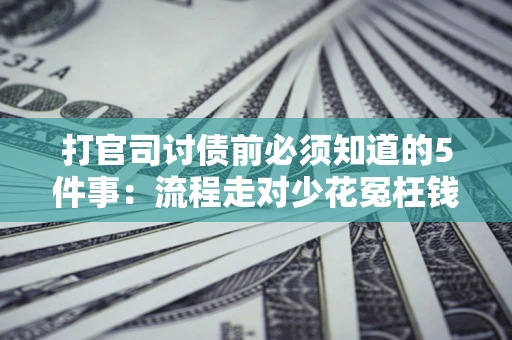 武汉打官司讨债前必须知道的5件事：流程走对少花冤枉钱