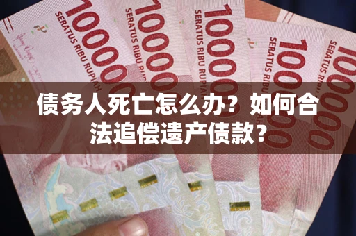 武汉债务人死亡怎么办？如何合法追偿遗产债款？